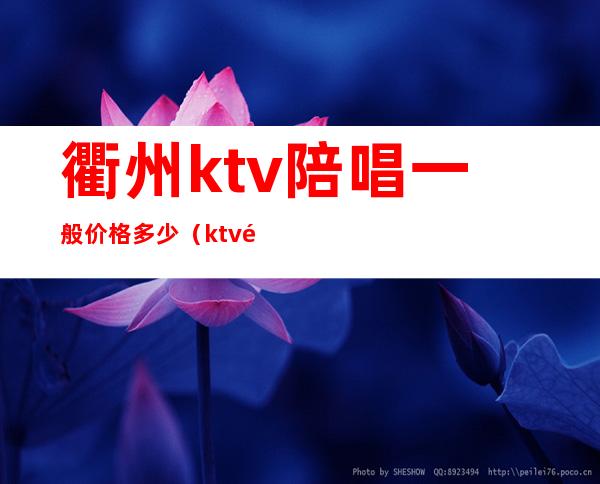 衢州ktv陪唱一般价格多少（ktv陪唱一般什么价格）