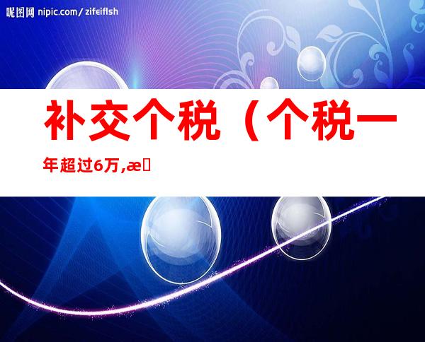 补交个税（个税一年超过6万,是不是要补交个税）