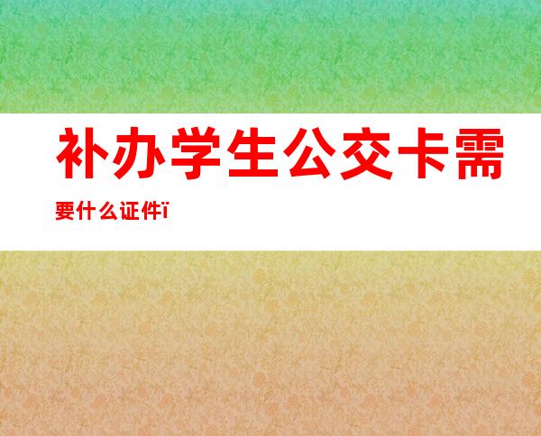 补办学生公交卡需要什么证件（补办学生公交卡需要什么证件广州）