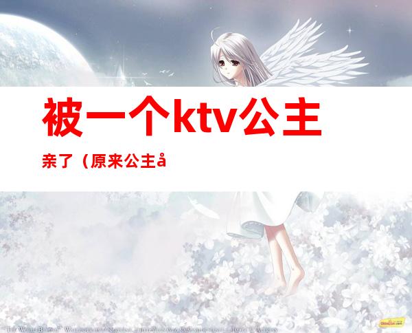 被一个ktv公主亲了（原来公主在ktv）