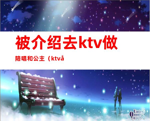 被介绍去ktv做陪唱和公主（ktv公主陪唱犯法吗）