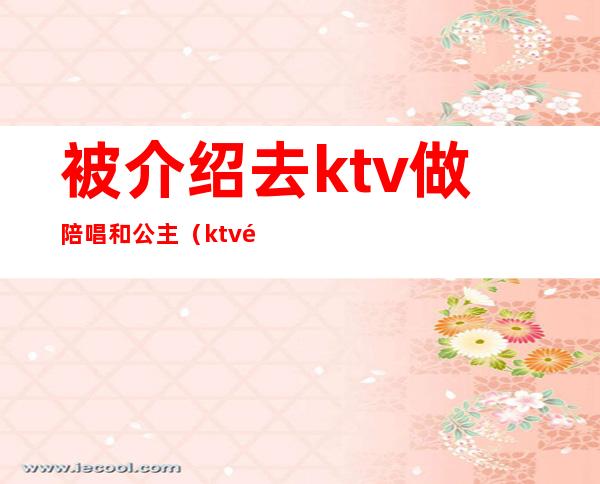 被介绍去ktv做陪唱和公主（ktv陪唱歌的公主都可以干什么）