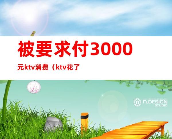 被要求付3000元ktv消费（ktv花了5000）