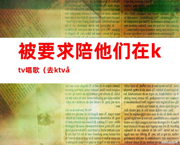 被要求陪他们在ktv唱歌（去ktv叫陪唱都是搂着）