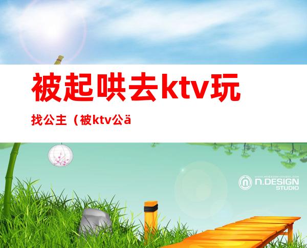 被起哄去ktv玩找公主(被ktv公主骗了怎么对付)