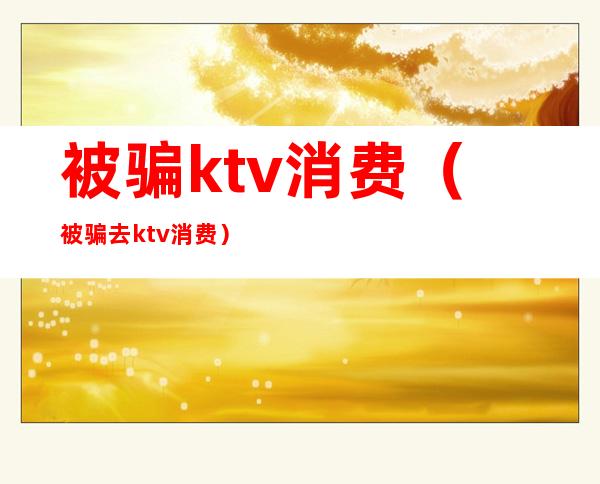 被骗ktv消费（被骗去ktv消费）