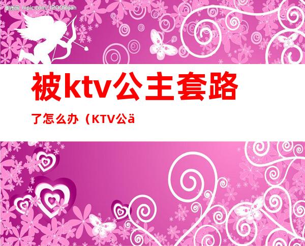 被ktv公主套路了怎么办（KTV公主套路了应该找谁处理）