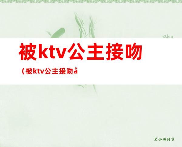 被ktv公主接吻（被ktv公主接吻得艾滋）