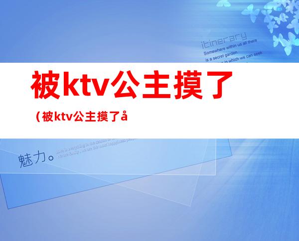 被ktv公主摸了（被ktv公主摸了又吃奶小说）