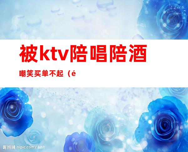 被ktv陪唱陪酒嘲笑买单不起（陪酒违法吗(ktv陪唱300元能对她做什么)）