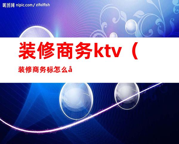 装修商务ktv（装修商务标怎么做）