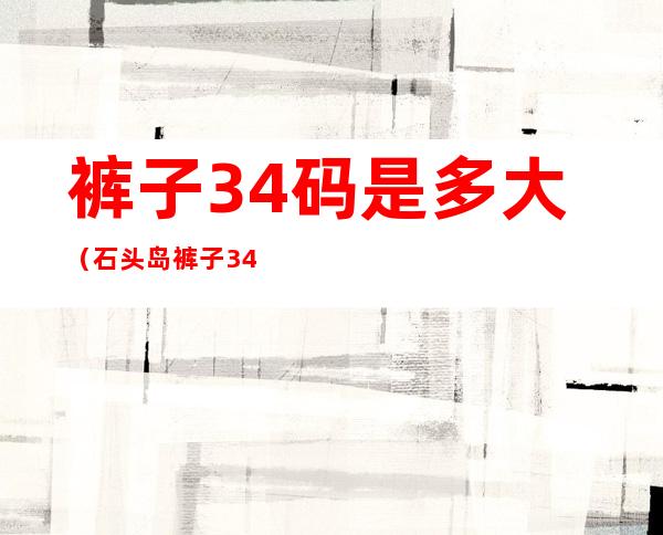 裤子34码是多大（石头岛裤子34码是多大）