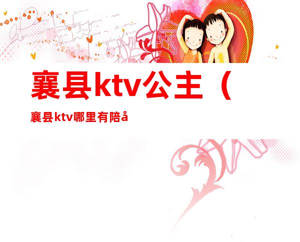 襄县ktv公主（襄县ktv哪里有陪唱）