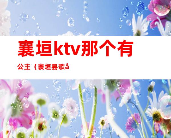 襄垣ktv那个有公主（襄垣县歌厅在哪）