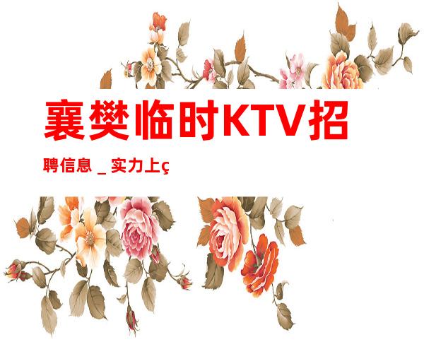 襄樊临时KTV招聘信息＿实力上班