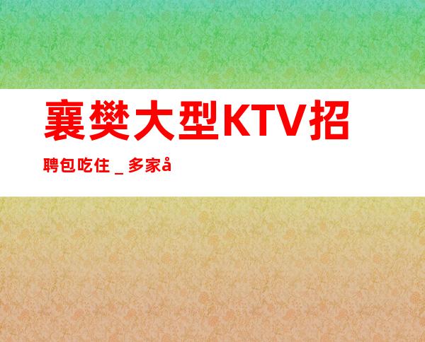 襄樊大型KTV招聘包吃住＿多家场所任你挑