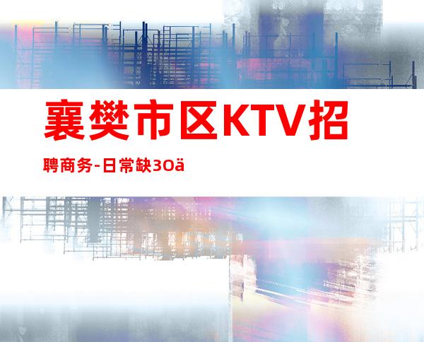 襄樊市区KTV招聘商务-日常缺3O人起步场