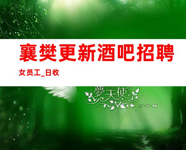 襄樊更新酒吧招聘女员工_日收入1O_包接送