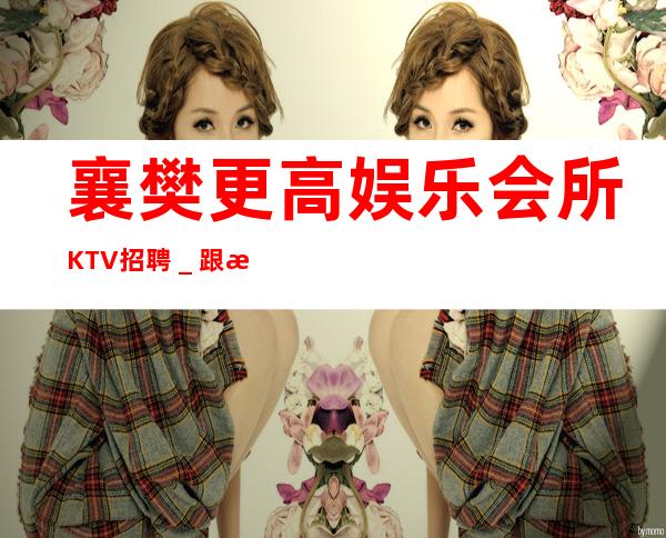 襄樊更高娱乐会所KTV招聘＿跟我踏实赚