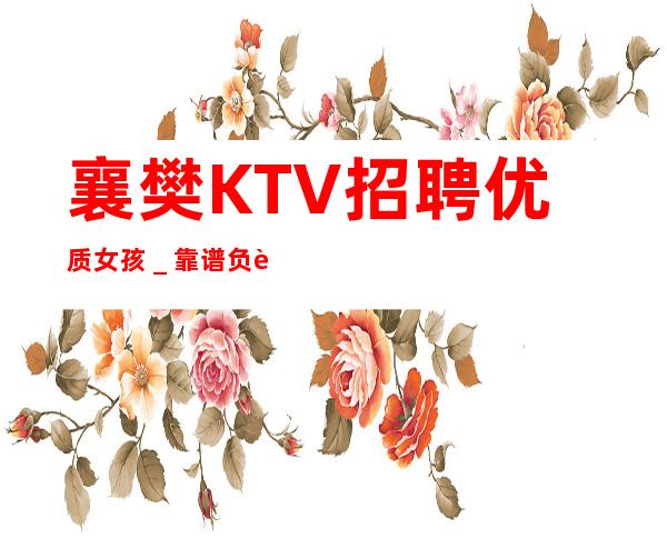 襄樊KTV招聘优质女孩＿靠谱负责直招上班不收一分