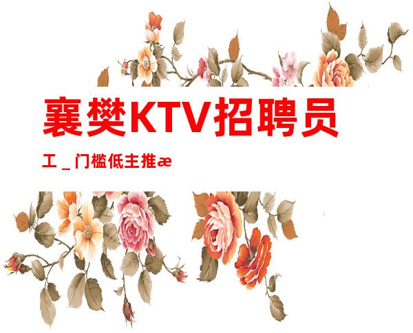 襄樊KTV招聘员工＿门槛低主推新人