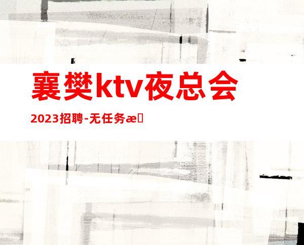 襄樊ktv夜总会2023招聘-无任务来去自由