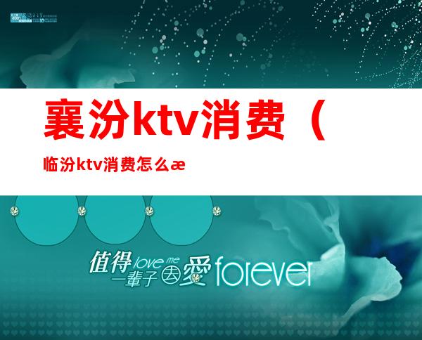 襄汾ktv消费（临汾ktv消费怎么样）