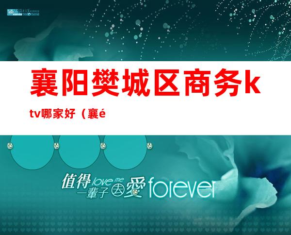 襄阳樊城区商务ktv哪家好（襄阳最好的KTV）