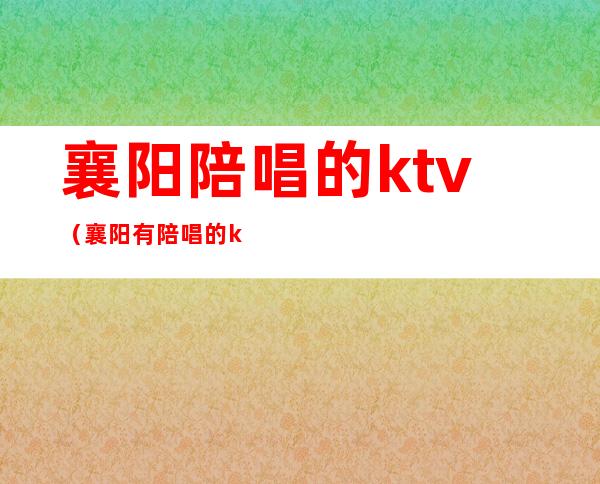 襄阳陪唱的ktv（襄阳有陪唱的ktv）