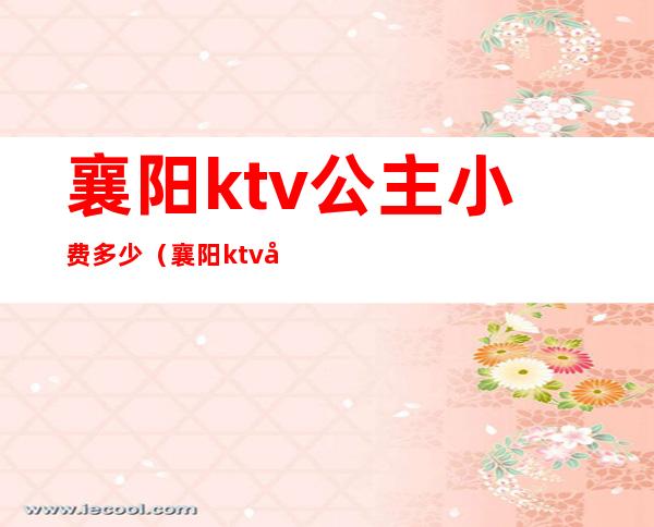 襄阳ktv公主小费多少（襄阳ktv公主小费多少）