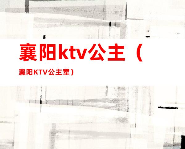 襄阳ktv公主（襄阳KTV公主荤）