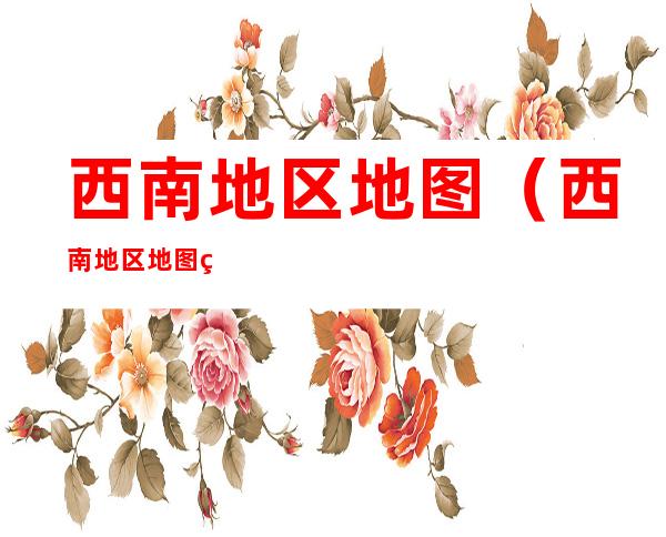 西南地区地图（西南地区地图知识点）