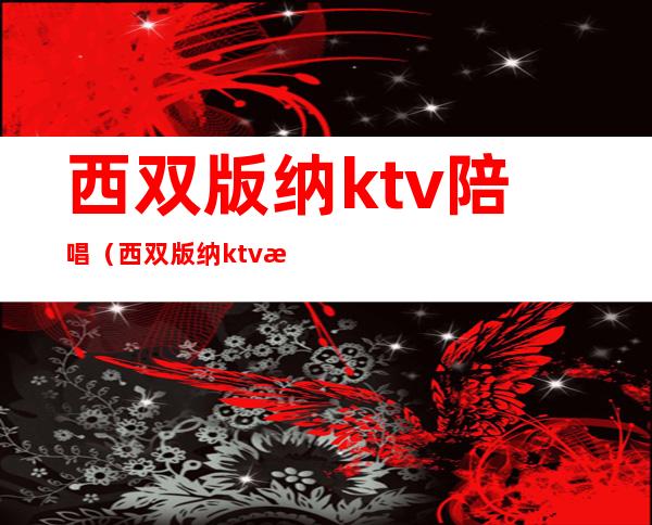 西双版纳ktv陪唱（西双版纳ktv比较开放）