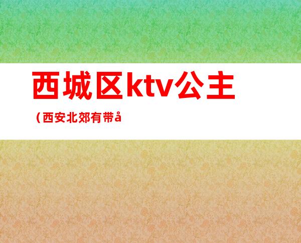 西城区ktv公主（西安北郊有带公主的KTV）