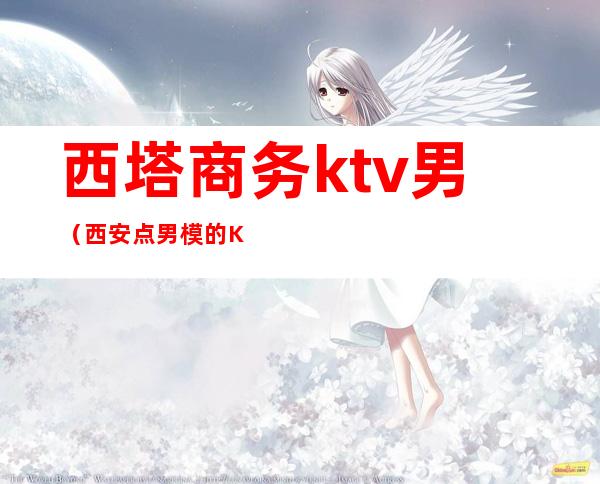 西塔商务ktv男（西安点男模的KTV）