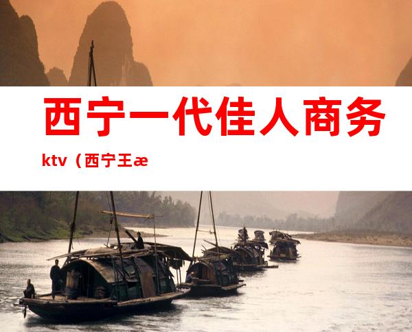 西宁一代佳人商务ktv（西宁王朝一代佳人怎么样）