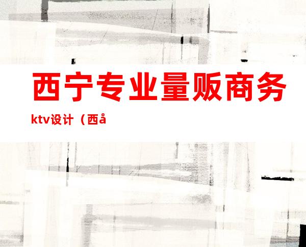 西宁专业量贩商务ktv设计（西宁最好的量贩式KTV）