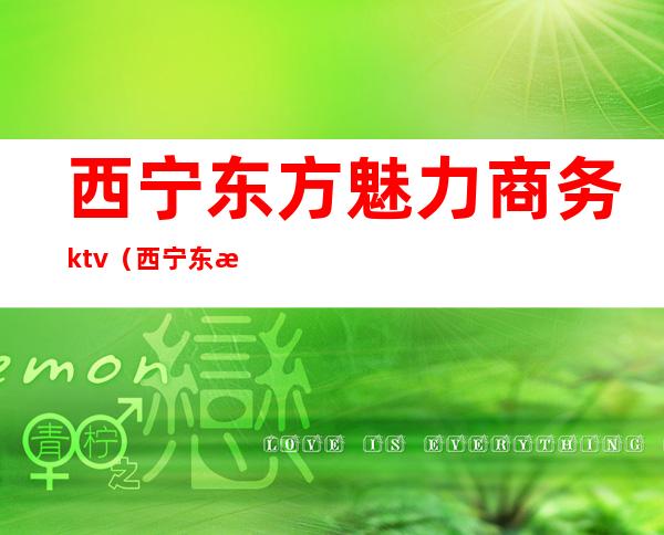 西宁东方魅力商务ktv（西宁东方魅力ktv联系电话）