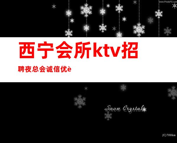 西宁会所ktv招聘夜总会.诚信优质夜总会团队