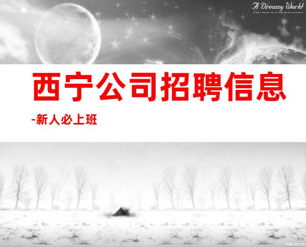 西宁公司招聘信息-新人必上班每天优先推