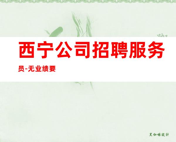 西宁公司招聘服务员-无业绩要求