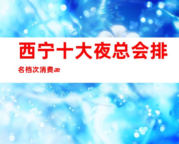 西宁十大夜总会排名档次消费情况 – 西宁城西商务KTV