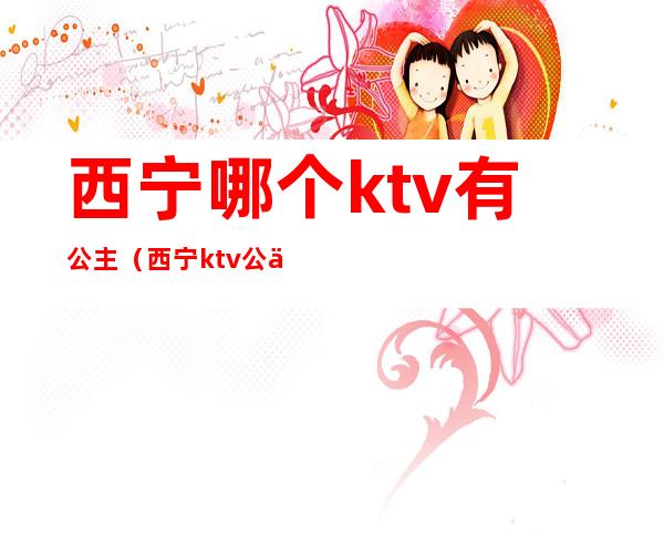 西宁哪个ktv有公主（西宁ktv公主能带出去）