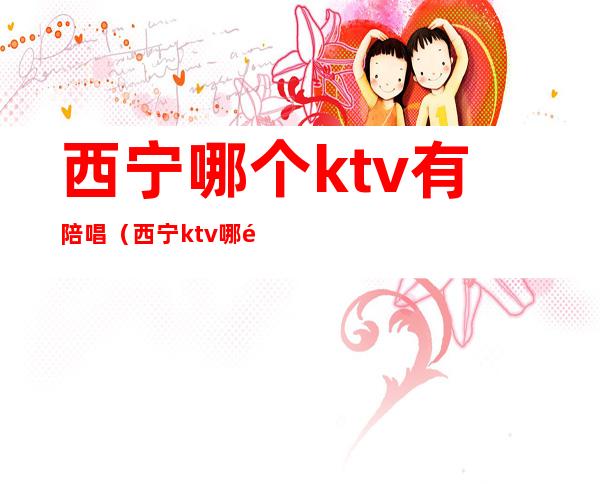 西宁哪个ktv有陪唱（西宁ktv哪里妹子好）