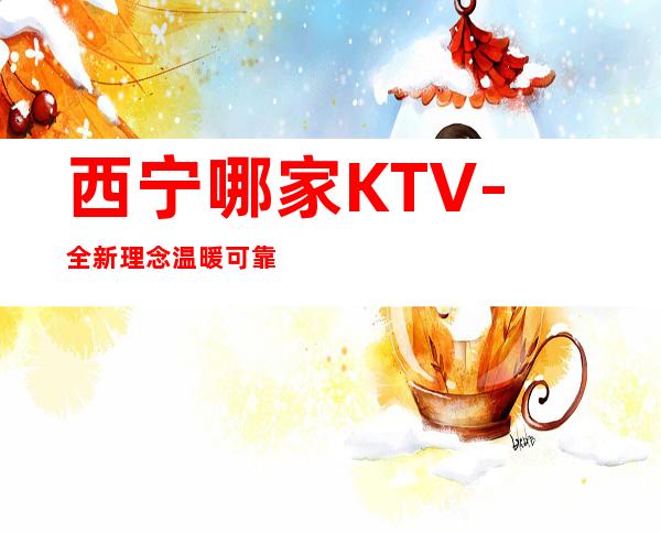 西宁哪家KTV-全新理念温暖可靠