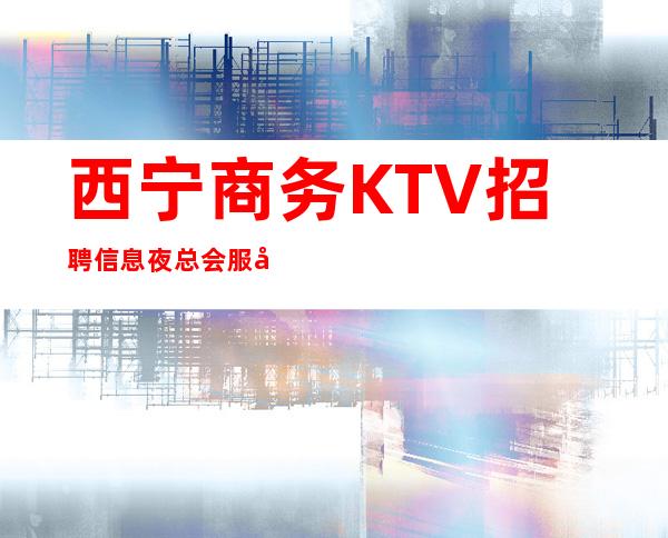 西宁商务KTV招聘信息夜总会服务生来过的都说好