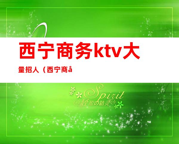 西宁商务ktv大量招人（西宁商务KTV）