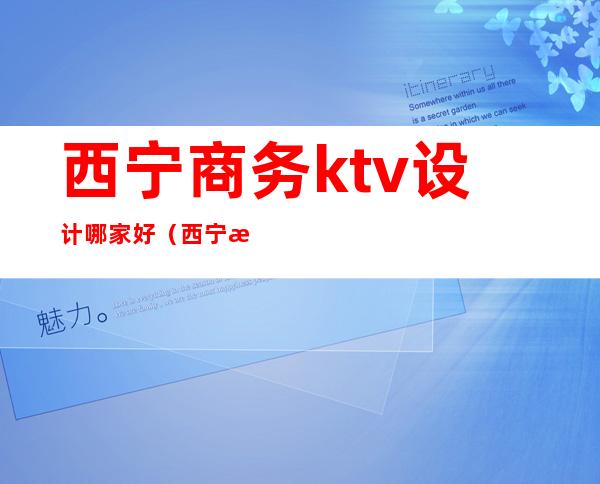 西宁商务ktv设计哪家好（西宁最好ktv）