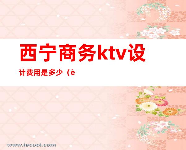 西宁商务ktv设计费用是多少（西宁KTV预订）