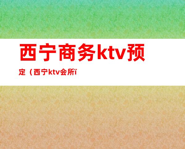 西宁商务ktv预定（西宁ktv会所）